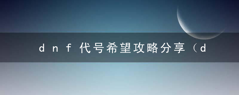 dnf代号希望攻略分享（dnf代号希望副本玩法攻略）