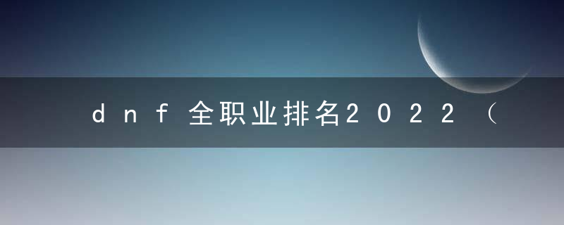 dnf全职业排名2022（DNF2022最新版本幻神排名）