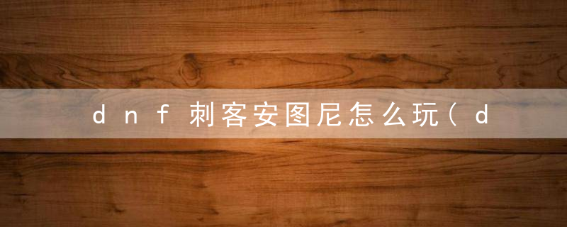 dnf刺客安图尼怎么玩(dnf安图尼在哪里进)