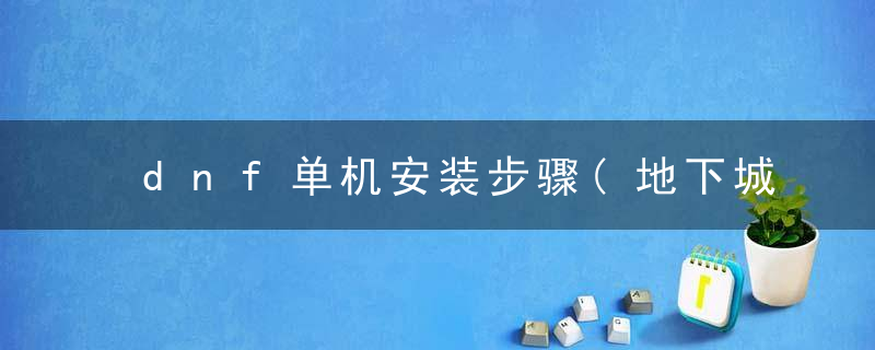 dnf单机安装步骤(地下城单机通关攻略)