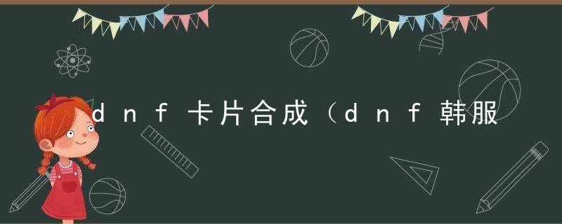 dnf卡片合成（dnf韩服手游卡片合成）