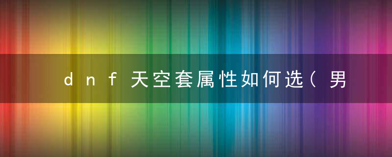 dnf天空套属性如何选(男鬼剑13套天空一览)