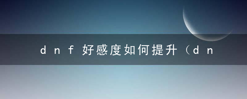 dnf好感度如何提升（dnf好感度有什么作用）