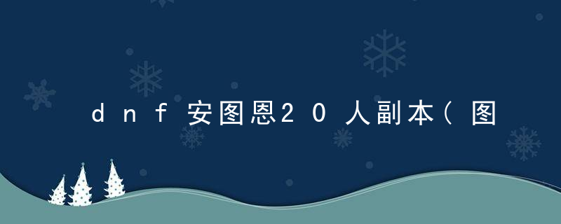 dnf安图恩20人副本(图文详解DNF安图恩20人副本怎么玩)