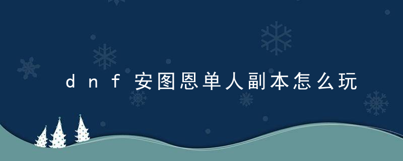 dnf安图恩单人副本怎么玩(dnf安图恩有单人副本吗)