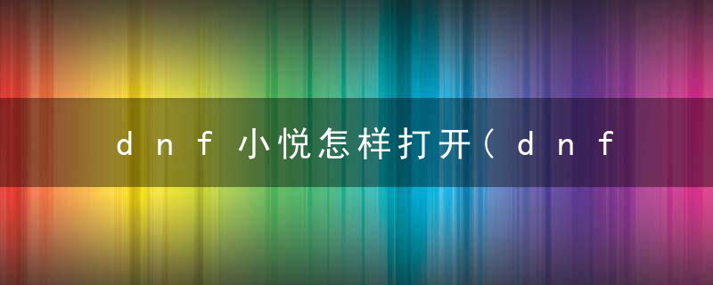 dnf小悦怎样打开(dnf小悦礼包怎么领取)