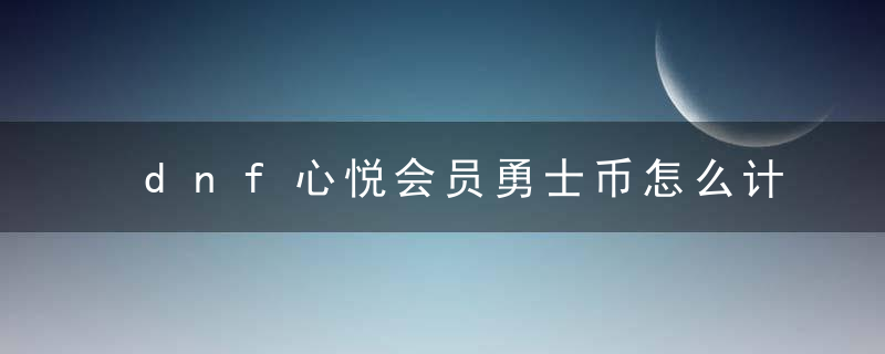 dnf心悦会员勇士币怎么计算（如何兑换心悦的勇士币）