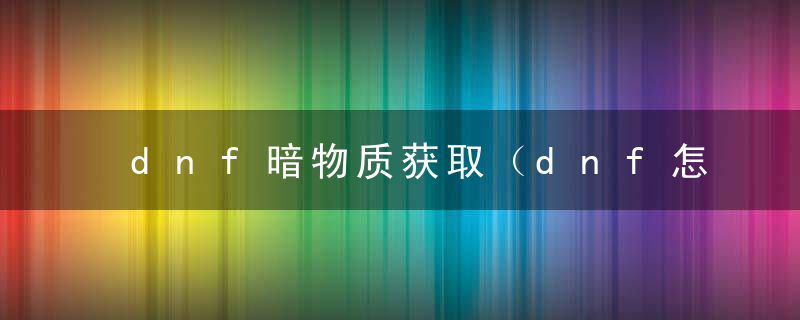 dnf暗物质获取（dnf怎么快速获取暗物质）