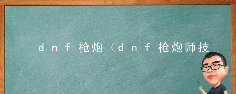 dnf枪炮（dnf枪炮师技能连招展示）