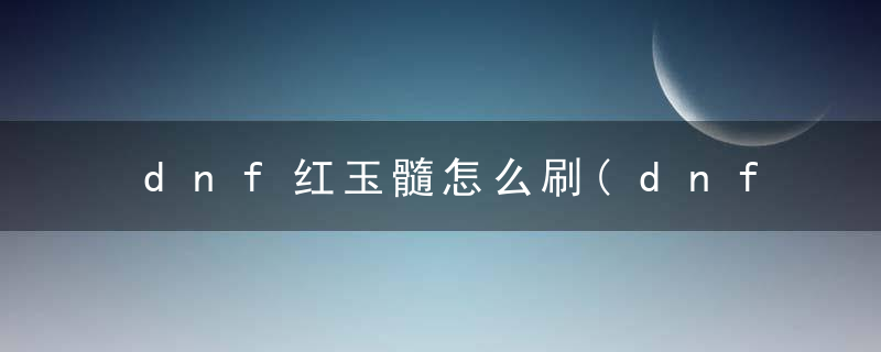 dnf红玉髓怎么刷(dnf红玉髓怎么用最好)