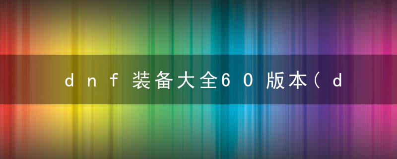 dnf装备大全60版本(dnf60版本值得回忆的装备)