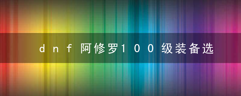 dnf阿修罗100级装备选择图片2022（阿修罗附魔徽章时装推荐）