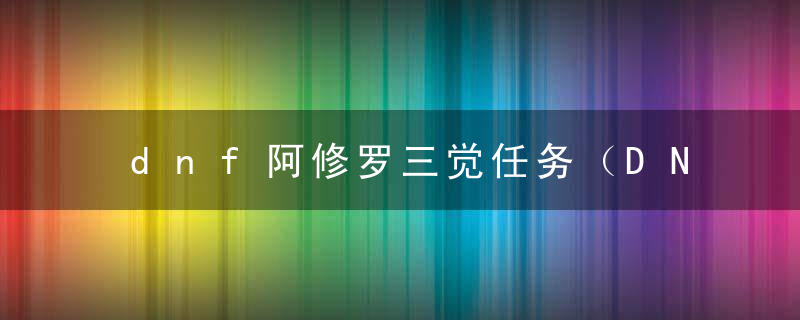 dnf阿修罗三觉任务（DNF100级版本三觉任务流程与觉醒名介绍）