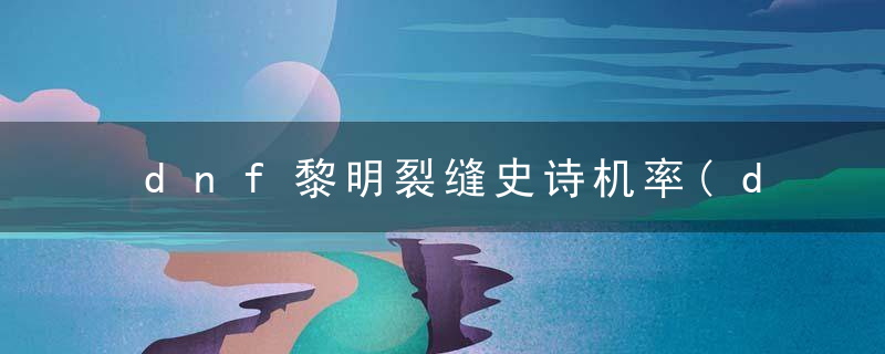 dnf黎明裂缝史诗机率(dnf黎明裂缝入口在哪里)