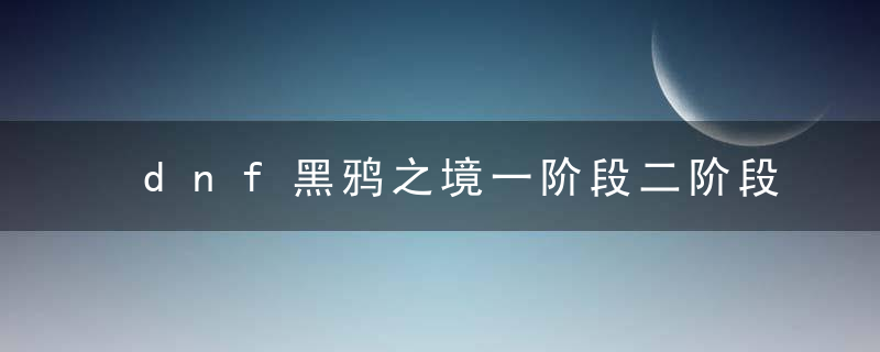 dnf黑鸦之境一阶段二阶段什么意思（dnf黑鸦之境一阶段二阶段路线）