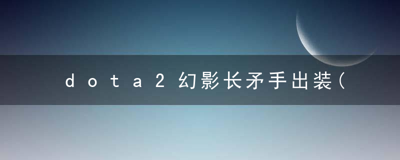 dota2幻影长矛手出装(dota2大哥位排行榜)