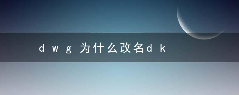 dwg为什么改名dk，dwg改名dk了吗