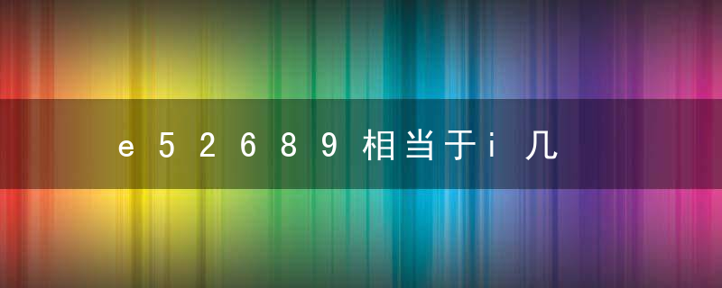 e52689相当于i几