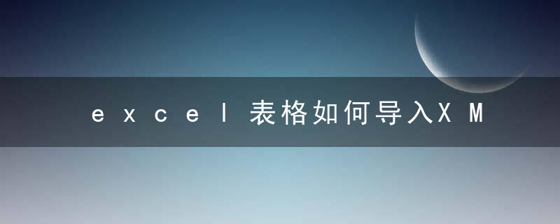 excel表格如何导入XML文件？ excel表格导入XML教程