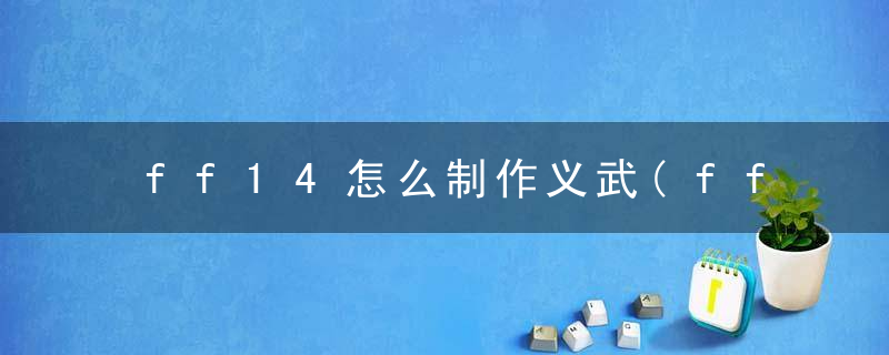 ff14怎么制作义武(ff14义武的材料有哪些)
