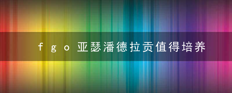 fgo亚瑟潘德拉贡值得培养吗（FateGrandOrder剑阶从者强力推荐分享）