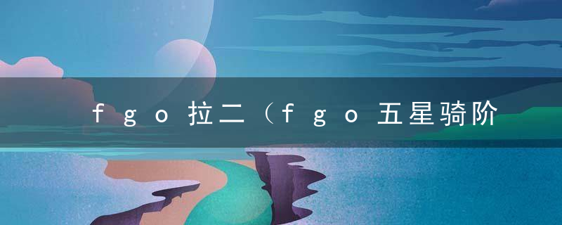 fgo拉二（fgo五星骑阶拉二技能本强化引发不满）