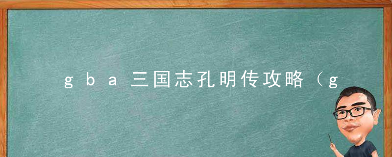 gba三国志孔明传攻略（gba三国志孔明传人物培养推荐）