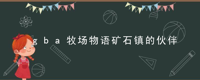 gba牧场物语矿石镇的伙伴们攻略（牧场物语矿石镇NPC介绍）