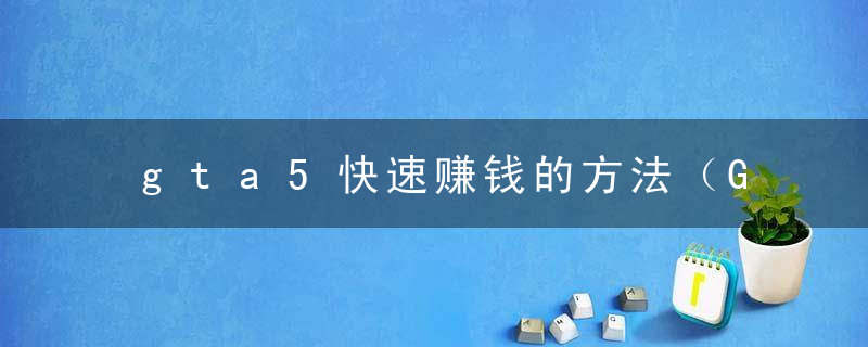 gta5快速赚钱的方法（GTA新手前期赚钱指南）