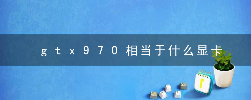 gtx970相当于什么显卡
