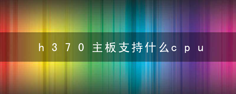 h370主板支持什么cpu