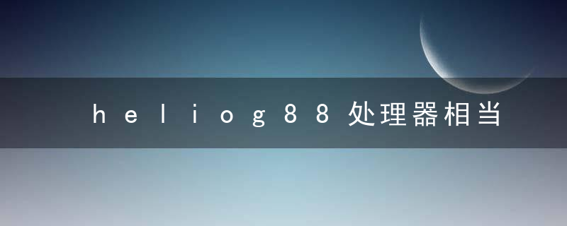 heliog88处理器相当于骁龙多少