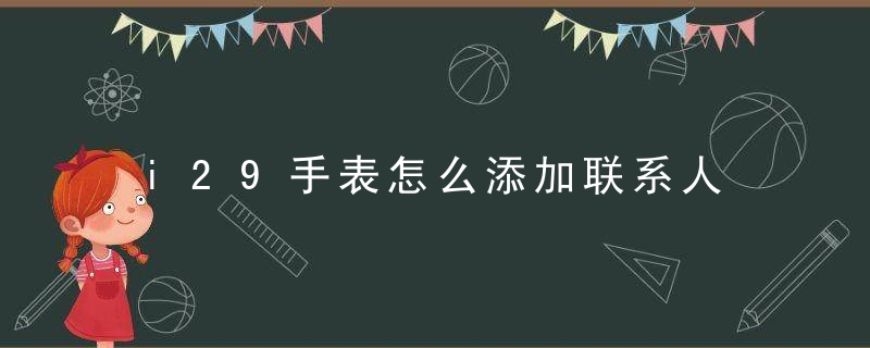 i29手表怎么添加联系人