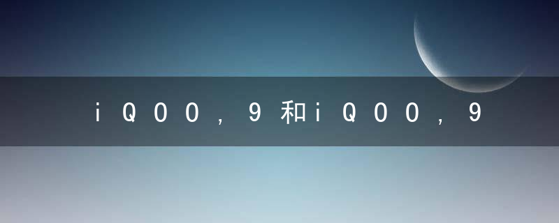 iQOO,9和iQOO,9,Pro怎么选这张对比图