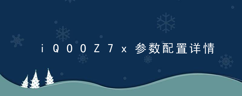 iQOOZ7x参数配置详情 iQOOZ7x屏幕外观、续航及影像系统全面介绍