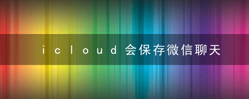 icloud会保存微信聊天记录吗