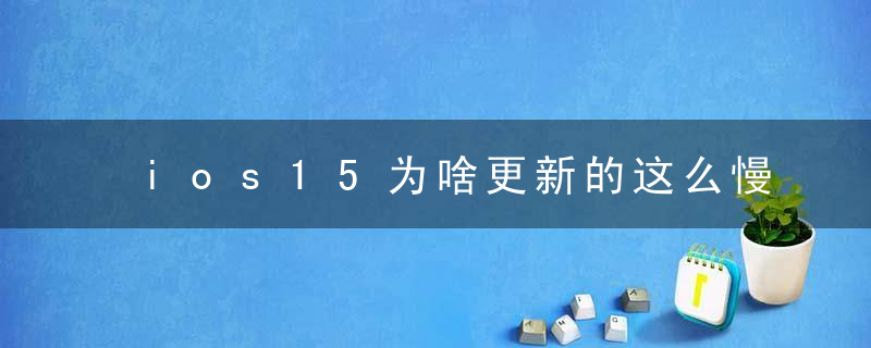 ios15为啥更新的这么慢