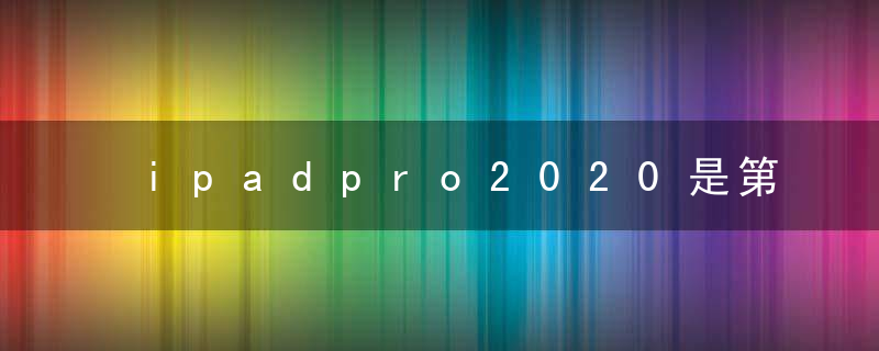 ipadpro2020是第几代 ipadpro2020多少代