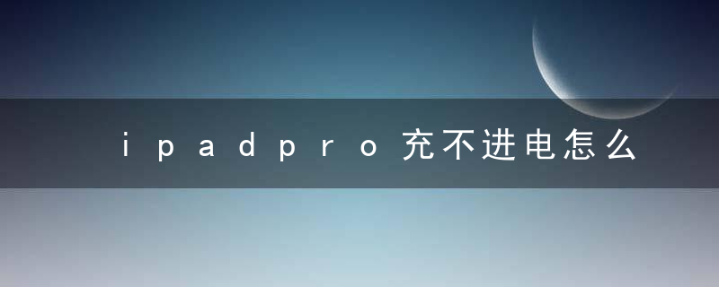 ipadpro充不进电怎么回事