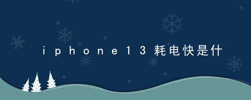 iphone13耗电快是什么原因