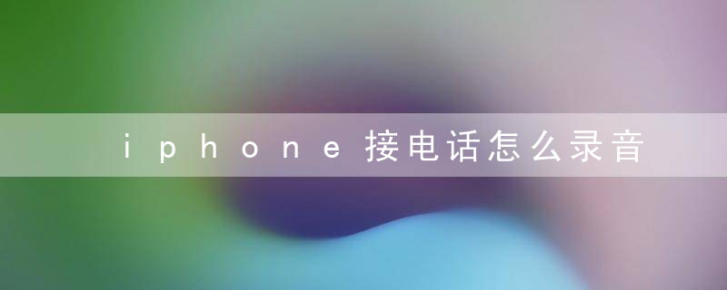 iphone接电话怎么录音 iphone接电话如何录音