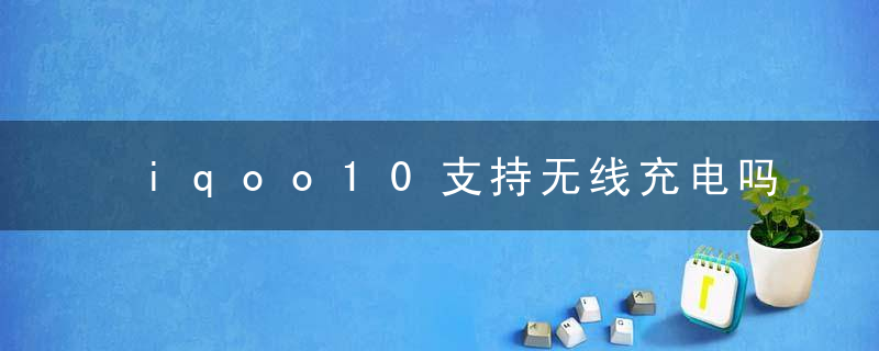 iqoo10支持无线充电吗