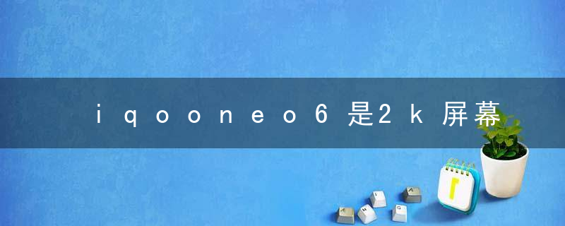 iqooneo6是2k屏幕吗