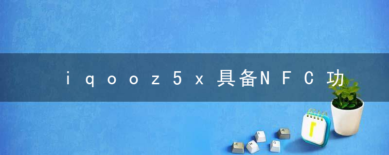 iqooz5x具备NFC功能吗