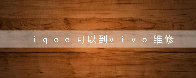 iqoo可以到vivo维修吗