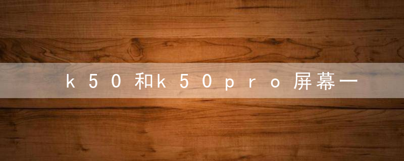 k50和k50pro屏幕一样吗