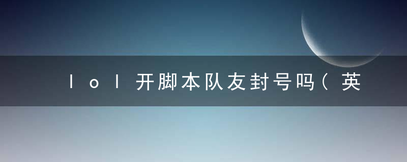 lol开脚本队友封号吗(英雄联盟队友开脚本我会封号吗)