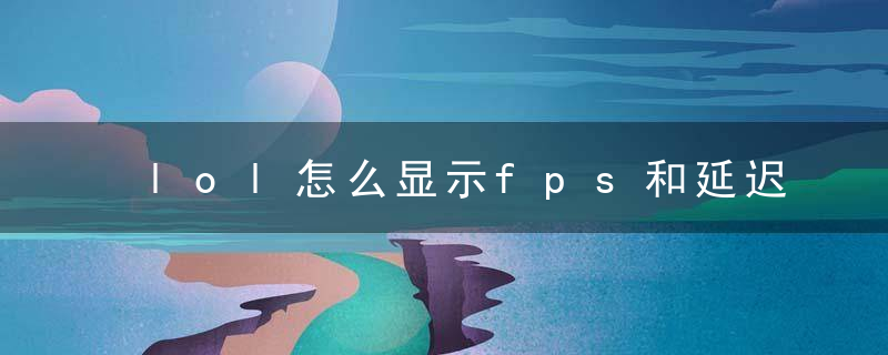 lol怎么显示fps和延迟（ping和fps基础知识科普）