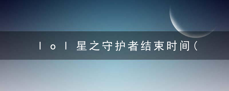 lol星之守护者结束时间(星之守护者最新活动内容介绍)