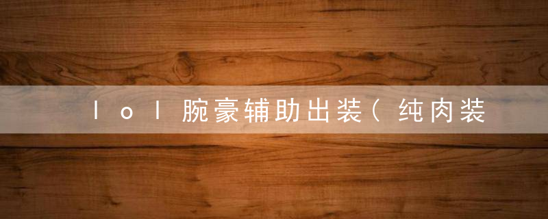 lol腕豪辅助出装(纯肉装辅助腕豪玩法,伤害爆炸还非常耐打)